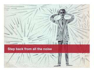 Step back from all the noise
 