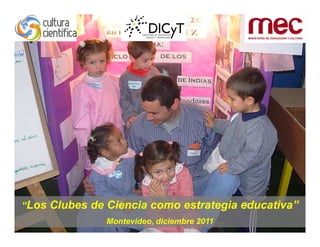 “Los Clubes de Ciencia como estrategia educativa”
               Montevideo, diciembre 2011
 