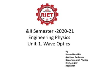 I &II Semester -2020-21
Engineering Physics
Unit-1. Wave Optics
By
Hasan Ziauddin
Assistant Professor
Department of Physics
RIET , Jaipur
Rajasthan
 