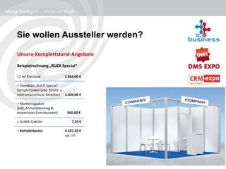 Sie wollen Aussteller werden?
Unsere Komplettstand-Angebote
Beispielrechnung „RUCK Special“
12 m2 Eckstand 2.868,00 €
+ Standbau „RUCK Special“
Komplettpaket (inkl. Strom- u.
Internetanschluss, Mobiliar) 1.404,00 €
+ Marketingpaket
(inkl. Anmeldebeitrag &
kostenloser Eintrittscodes) 560,00 €
+ AUMA-Gebühr 7,20 €
= Komplettpreis: 4.587,20 €
zzgl. USt.
 