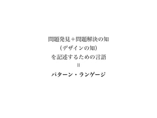 問題発見＋問題解決の知
 （デザインの知）
を記述するための言語


パターン・ランゲージ
 