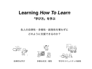 Learning How To Learn
          「学び方」を学ぶ


   各人の自律性・多様性・創発性を奪わずに
         どのように支援できるのか？




自律的な学び      多様な状況・個性   学びのコミュニティの創発
 