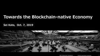 ©2019 Toyota Motor Corporation 1RIETI Blockchain Symposium
Towards the Blockchain-native Economy
Sei Kato, Oct. 7, 2019
 