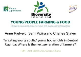Anne Rietveld, Sam Mpiira and Charles Staver
Targeting young adults/ young households in Central
 Uganda: Where is the next generation of farmers?
 