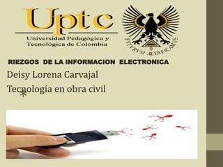 *
RIEZGOS DE LA INFORMACION ELECTRONICA
Deisy Lorena Carvajal
Tecnología en obra civil
 