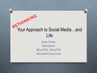 Your Approach to Social Media…and
Life
Andy Cutler
@andypvd
@OurPVD, #OurPVD
#SmallerCitiesUnite
RETHINKING
 
