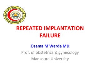 REPEATED	
  IMPLANTATION	
  
FAILURE	
  
Osama	
  M	
  Warda	
  MD	
  
Prof.	
  of	
  obstetrics	
  &	
  gynecology	
  
Mansoura	
  University	
  
 