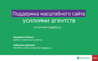 Поддержка масштабного сайта
на примере megafon.ru
усилиями агентств
Белошапка Михаил
ДАЛЕЕ, генеральный директор
Кобыченко Дмитрий
МегаФон, главный редактор megafon.ru
 