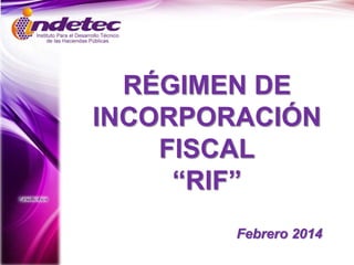 Febrero 2014
RÉGIMEN DE
INCORPORACIÓN
FISCAL
“RIF”
 