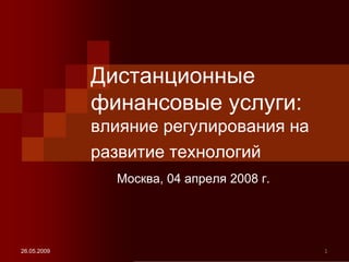 Дистанционные
             финансовые услуги:
             влияние регулирования на
             развитие технологий
               Москва, 04 апреля 2008 г.




26.05.2009                                 1
 