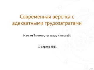 Современная верстка с
адекватными трудозатратами
Максим Тимохин, технолог, Интерлабс
19 апреля 2013
1 / 30
 