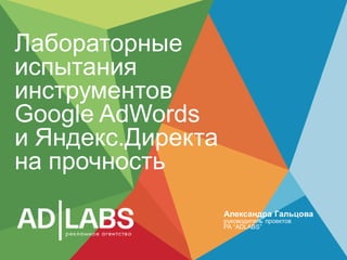 Лабораторные
испытания
инструментов
Google AdWords
и Яндекс.Директа
на прочность
Александра Гальцова
руководитель проектов
РА “ADLABS”
 