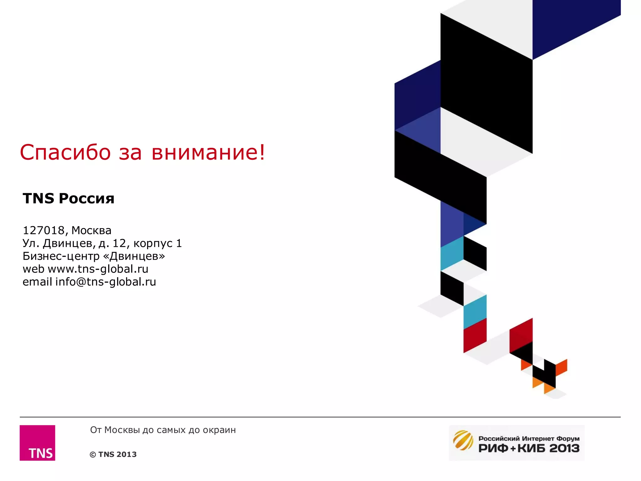 Спасибо за внимание!

TNS Россия

127018, Москва
Ул. Двинцев, д. 12, корпус 1
Бизнес-центр «Двинцев»
web www.tns-global.ru
email info@tns-global.ru




           От Москвы до самых до окраин

           © TNS 2013
 