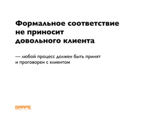 Формальное соответствие
не приносит
довольного клиента
— любой процесс должен быть принят
и проговорен с клиентом
 
