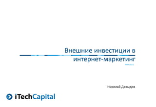 РИФ 2013
Внешние инвестиции в
интернет-маркетинг
Николай Давыдов
 