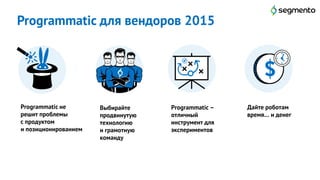 Programmatic для вендоров 2015
20
Programmatic не
решит проблемы
с продуктом
и позиционированием
Дайте роботам
время… и денег
Выбирайте
продвинутую
технологию
и грамотную
команду
Programmatic –
отличный
инструмент для
экспериментов
 
