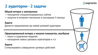 2 аудитории - 2 задачи
7
Общий интерес к электронике
— посещение специализированных сайтов
— покупки в интернет-магазинах в последние 3 месяца
Задача
Донести предложение до новой целевой аудитории
Сформированный интерес к покупке планшетов, ноутбуков
— поиск и сравнение моделей
— посещение новых ценовых агрегаторов и т.п.
Задача
Стимулировать совершение целевых действий
 
