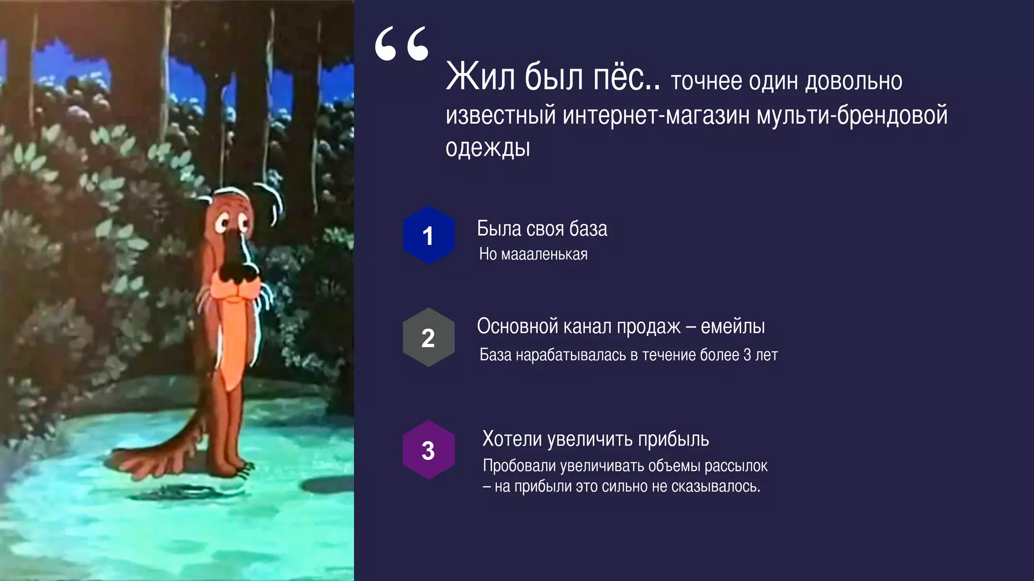 Но маааленькая	
Была своя база	
1	
  
2	
  
3	
  
Жил был пёс.. точнее один довольно
известный интернет-магазин мульти-брендовой
одежды	
	
“
Основной канал продаж – емейлы	
База нарабатывалась в течение более 3 лет	
Пробовали увеличивать объемы рассылок
– на прибыли это сильно не сказывалось.	
Хотели увеличить прибыль	
 