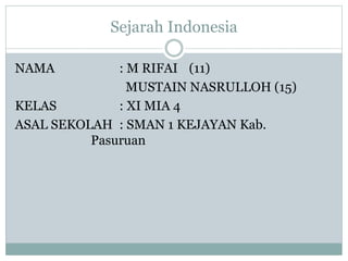 Sejarah Indonesia
NAMA : M RIFAI (11)
MUSTAIN NASRULLOH (15)
KELAS : XI MIA 4
ASAL SEKOLAH : SMAN 1 KEJAYAN Kab.
Pasuruan
 