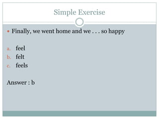 Simple Exercise
 Finally, we went home and we . . . so happy
a. feel
b. felt
c.

feels

Answer : b

 