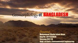 Geomorphologyof BANGLADESH
Presented by:
Muhammad Shafin Islam Alvee
Reg No: 2017333038
Session:2017-18
Dept. of Civil & Environmental Engineering
 