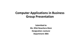 Computer Applications in Business
Group Presentation
Submitted to
Ms. Rifat Nowshera Mam
Designation:-Lecturar
Department:-BBA
 