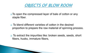  To open the compressed layer of bale of cotton or any
staple fiber.
 To blend different varieties of cotton in the desi...