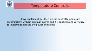 Temperature Controller
If we implement this then we can control temperature
automatically, without any man power, and it is so cheap and very easy
to implement. It takes low power and safety.
 