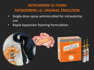 FATROXIMIN IU FOAM
FATROXIMIN I.U. VAGINAL EMULZION
• Single-dose spray antimicrobial for intrauterine
use
• Rapid expansion foaming formulation
 