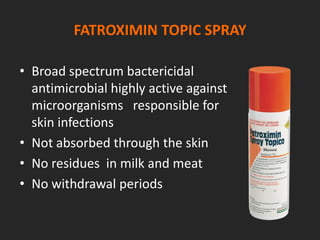 FATROXIMIN TOPIC SPRAY
• Broad spectrum bactericidal
antimicrobial highly active against
microorganisms responsible for
skin infections
• Not absorbed through the skin
• No residues in milk and meat
• No withdrawal periods
 