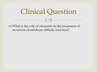 
 What is the role of rifaximin in the treatment of
recurrent clostridium difficile infection?
Clinical Question
 