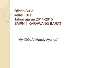 Rifdah Aulia
kelas : IX H
Tahun ajaran 2014-2015
SMPN 1 KARAWANG BARAT
My IDOLA “Maudy Ayunda”
 