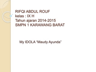 RIFQI ABDUL ROUF
kelas : IX H
Tahun ajaran 2014-2015
SMPN 1 KARAWANG BARAT
My IDOLA “Maudy Ayunda”
 