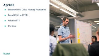 Cover w/ Image
Agenda
■ Introduction to Cloud Foundry Foundation
■ From BOSH to CFCR
■ What is riff ?
■ Use Case
 