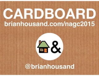 CARDBOARD
brianhousand.com/nagc2015
@brianhousand
 