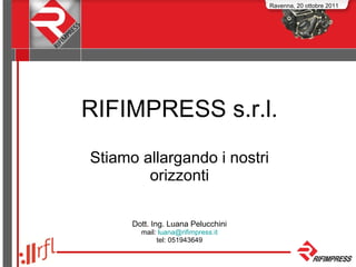 RIFIMPRESS s.r.l. Stiamo allargando i nostri orizzonti Dott. Ing. Luana Pelucchini mail:  [email_address] tel: 051943649 Ravenna, 20 ottobre 2011 