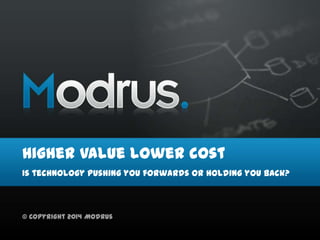 Higher Value lower cost
Is technology pushing you forwards or holding you back?
© Copyright 2014 Modrus
 