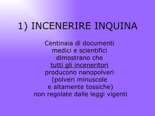 1) INCENERIRE INQUINA Centinaia di documenti  medici e scientifici  dimostrano che  tutti gli inceneritori   producono nanopolveri  (polveri minuscole  e altamente tossiche) non regolate dalle leggi vigenti 