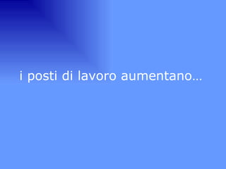 i posti di lavoro aumentano…  