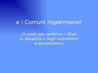 e i Comuni risparmiano! (il costo per conferire i rifiuti in discarica o negli inceneritori è elevatissimo) 