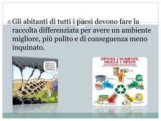 Gli abitanti di tutti i paesi devono fare la 
raccolta differenziata per avere un ambiente 
migliore, più pulito e di conseguenza meno 
inquinato. 
 