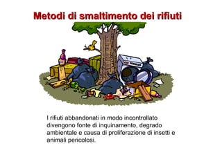Metodi di smaltimento dei rifiutiMetodi di smaltimento dei rifiuti
I rifiuti abbandonati in modo incontrollato
divengono fonte di inquinamento, degrado
ambientale e causa di proliferazione di insetti e
animali pericolosi.
 