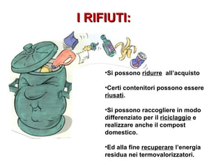 I RIFIUTI:I RIFIUTI:
•Si possono ridurre all’acquisto
•Certi contenitori possono essere
riusati.
•Si possono raccogliere in modo
differenziato per il riciclaggio e
realizzare anche il compost
domestico.
•Ed alla fine recuperare l’energia
residua nei termovalorizzatori.
 