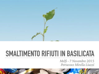 SMALTIMENTO RIFIUTI IN BASILICATA
Melﬁ - 7 Novembre 2015
Portavoce Mirella Liuzzi
 