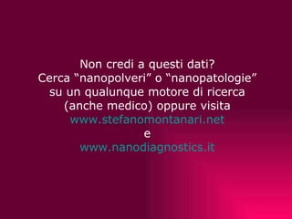   Non credi a questi dati? Cerca “nanopolveri” o “nanopatologie”  su un qualunque motore di ricerca (anche medico) oppure visita www.stefanomontanari.net   e www.nanodiagnostics.it 