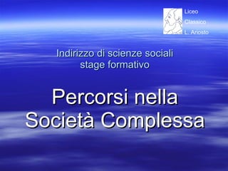Indirizzo di scienze sociali stage formativo Percorsi nella Società Complessa Liceo  Classico  L. Ariosto 
