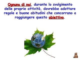 Ognuno di noi , durante lo svolgimento delle proprie attività, dovrebbe adottare regole e buone abitudini che concorrano a raggiungere questo  obiettivo . 
