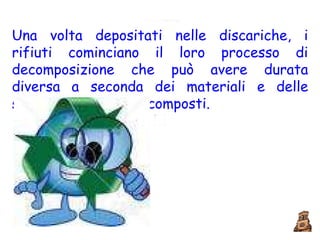 Una volta depositati nelle discariche, i rifiuti cominciano il loro processo di decomposizione che può avere durata diversa a seconda dei materiali e delle sostanze di cui sono composti.  