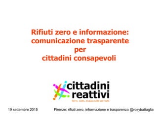19 settembre 2015 Firenze: rifiuti zero, informazione e trasparenza @rosybattaglia
Rifiuti zero e informazione:
comunicazione trasparente
per
cittadini consapevoli
 