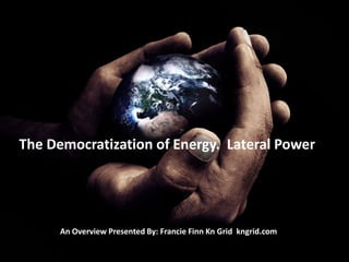 The Democratization of Energy. Lateral Power




      An Overview Presented By: Francie Finn Kn Grid kngrid.com
 